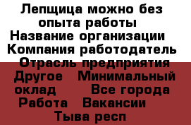 Лепщица-можно без опыта работы › Название организации ­ Компания-работодатель › Отрасль предприятия ­ Другое › Минимальный оклад ­ 1 - Все города Работа » Вакансии   . Тыва респ.